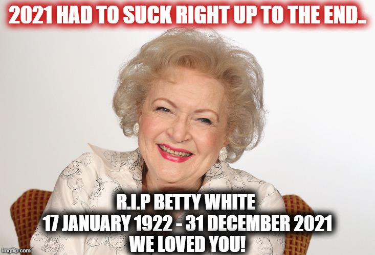 R.I.P. Betty White |  2021 HAD TO SUCK RIGHT UP TO THE END.. R.I.P BETTY WHITE 
17 JANUARY 1922 - 31 DECEMBER 2021
WE LOVED YOU! | image tagged in betty white,rip,rest in peace,love you,2021 sucks | made w/ Imgflip meme maker