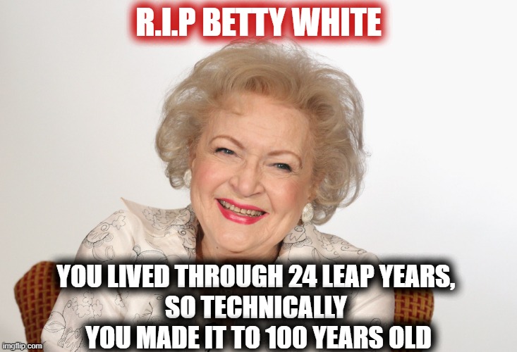 Betty White technically IS 100 years old. Rest in Peace | R.I.P BETTY WHITE; YOU LIVED THROUGH 24 LEAP YEARS, 
SO TECHNICALLY 
YOU MADE IT TO 100 YEARS OLD | image tagged in betty white,leap year,birthday,rest in peace | made w/ Imgflip meme maker