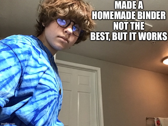 MADE A HOMEMADE BINDER
NOT THE BEST, BUT IT WORKS | made w/ Imgflip meme maker