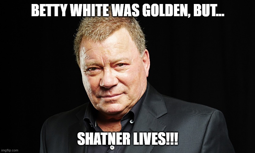 Shatner Lives-Betty White | BETTY WHITE WAS GOLDEN, BUT... SHATNER LIVES!!! | image tagged in william shatner | made w/ Imgflip meme maker