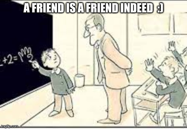 School memes | A FRIEND IS A FRIEND INDEED  :) | image tagged in memes,school,friends,friendship,children,maths | made w/ Imgflip meme maker