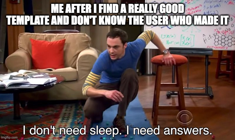 I don't need sleep I need answers | ME AFTER I FIND A REALLY GOOD TEMPLATE AND DON'T KNOW THE USER WHO MADE IT | image tagged in i don't need sleep i need answers | made w/ Imgflip meme maker