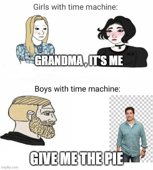 We must SAVE the PIE! |  GRANDMA , IT'S ME; GIVE ME THE PIE | image tagged in time machine,american pie | made w/ Imgflip meme maker