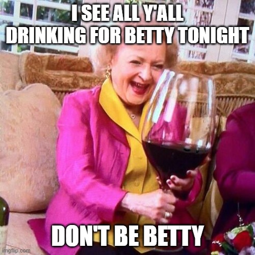 DON'T BE BETTY | I SEE ALL Y'ALL DRINKING FOR BETTY TONIGHT; DON'T BE BETTY | image tagged in betty white wine | made w/ Imgflip meme maker