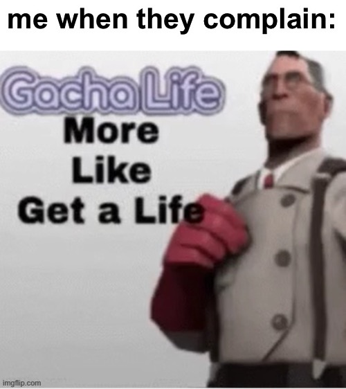 get a life | me when they complain: | image tagged in get a life | made w/ Imgflip meme maker