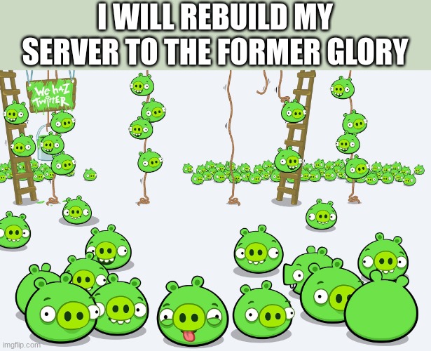 pig orgy | I WILL REBUILD MY SERVER TO THE FORMER GLORY | image tagged in pig orgy | made w/ Imgflip meme maker