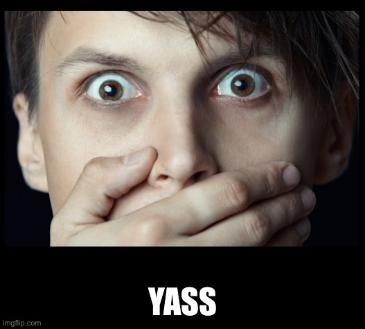 oh my | YASS | image tagged in oh my | made w/ Imgflip meme maker