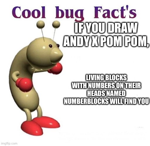 No Andy x pom pom in this stream | IF YOU DRAW ANDY X POM POM, LIVING BLOCKS WITH NUMBERS ON THEIR HEADS NAMED NUMBERBLOCKS WILL FIND YOU | image tagged in cool bug facts,andy x pom pom | made w/ Imgflip meme maker