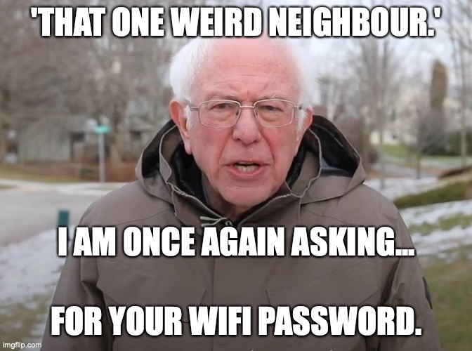 Bernie Sanders Once Again Asking | 'THAT ONE WEIRD NEIGHBOUR.'; I AM ONCE AGAIN ASKING... FOR YOUR WIFI PASSWORD. | image tagged in bernie sanders once again asking | made w/ Imgflip meme maker