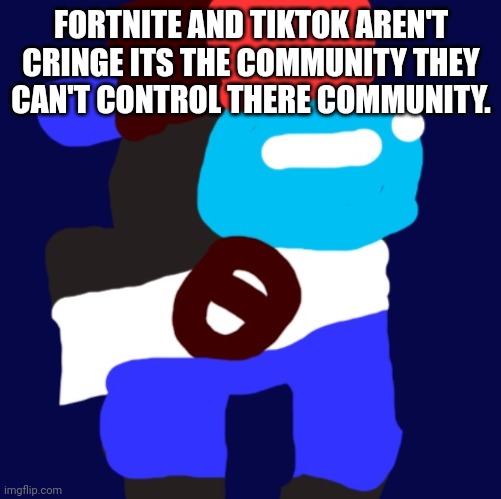 My among us oc | FORTNITE AND TIKTOK AREN'T CRINGE ITS THE COMMUNITY THEY CAN'T CONTROL THERE COMMUNITY. | image tagged in my among us oc | made w/ Imgflip meme maker