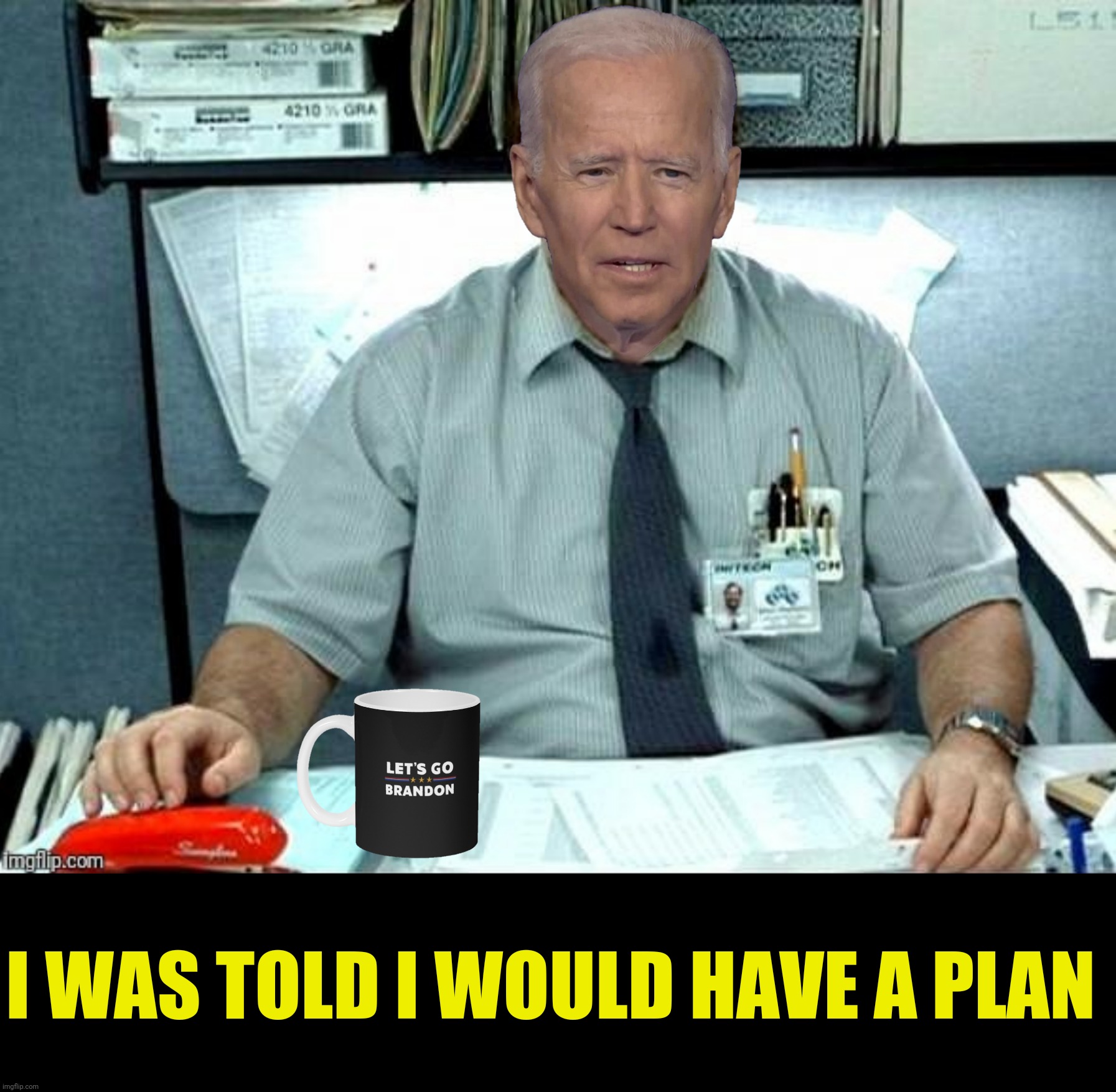 The face you make when you realize you don't have a plan |  I WAS TOLD I WOULD HAVE A PLAN | image tagged in bad photoshop,joe biden,office space,let's go brandon,i was told there would be | made w/ Imgflip meme maker