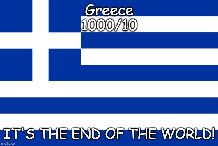 Greece | Greece
1000/10; IT'S THE END OF THE WORLD! | image tagged in greece | made w/ Imgflip meme maker