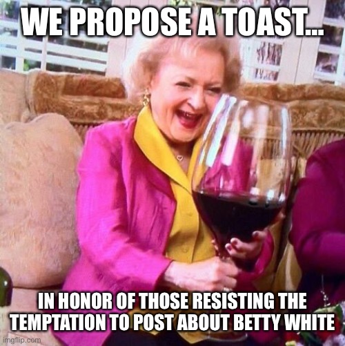 Betty White | WE PROPOSE A TOAST…; IN HONOR OF THOSE RESISTING THE TEMPTATION TO POST ABOUT BETTY WHITE | image tagged in betty white wine | made w/ Imgflip meme maker