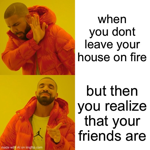 Drake Hotline Bling Meme | when you dont leave your house on fire; but then you realize that your friends are | image tagged in memes,drake hotline bling | made w/ Imgflip meme maker