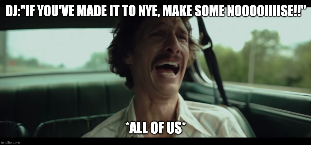 All of us right now | DJ:"IF YOU'VE MADE IT TO NYE, MAKE SOME NOOOOIIIISE!!"; *ALL OF US* | image tagged in matthew mcconaughey | made w/ Imgflip meme maker