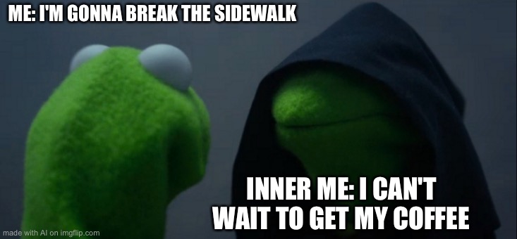 Evil Kermit | ME: I'M GONNA BREAK THE SIDEWALK; INNER ME: I CAN'T WAIT TO GET MY COFFEE | image tagged in memes,evil kermit | made w/ Imgflip meme maker