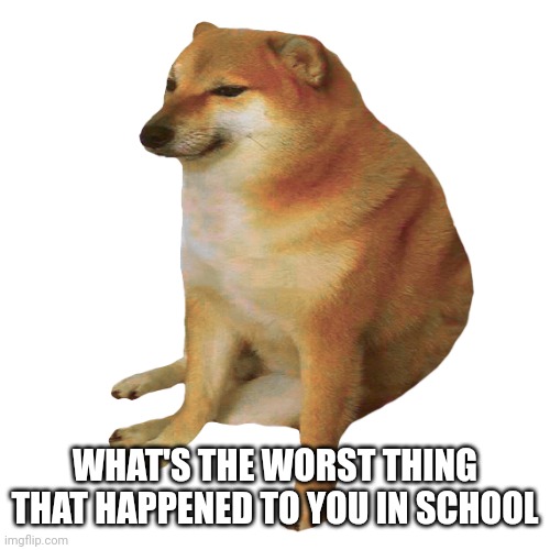 cheems | WHAT'S THE WORST THING THAT HAPPENED TO YOU IN SCHOOL | image tagged in cheems,school | made w/ Imgflip meme maker