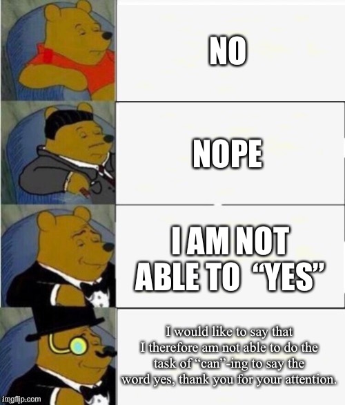 5 yr old vs DSJ vs robot servant vs 3000 iq robot servant 8) | NO; NOPE; I AM NOT ABLE TO  “YES”; I would like to say that I therefore am not able to do the task of “can”-ing to say the word yes, thank you for your attention. | image tagged in tuxedo winnie the pooh 4 panel | made w/ Imgflip meme maker