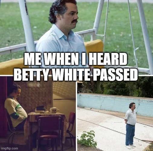 RIP Betty | ME WHEN I HEARD BETTY WHITE PASSED | image tagged in memes,sad pablo escobar | made w/ Imgflip meme maker