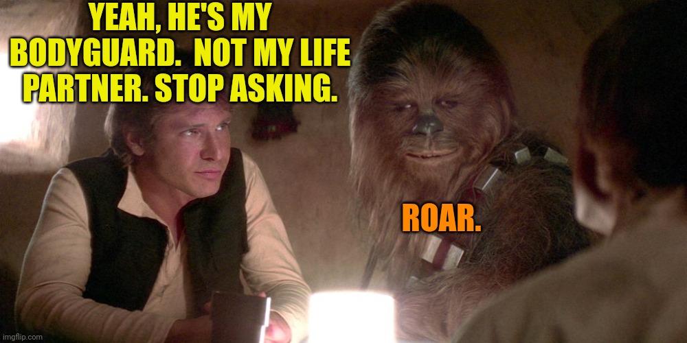 Han x Chewie | YEAH, HE'S MY BODYGUARD.  NOT MY LIFE PARTNER. STOP ASKING. ROAR. | image tagged in han solo chewie cantina table,han solo,chewie,star wars | made w/ Imgflip meme maker