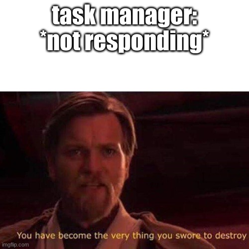 too lazy to think up a title ngl | task manager: *not responding* | image tagged in you have become the very thing you swore to destroy | made w/ Imgflip meme maker