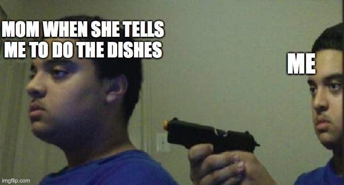 mom dies | MOM WHEN SHE TELLS ME TO DO THE DISHES; ME | image tagged in get killed | made w/ Imgflip meme maker