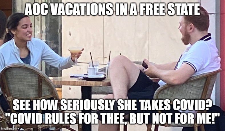 Free State - Red State, but you already knew that. | AOC VACATIONS IN A FREE STATE; SEE HOW SERIOUSLY SHE TAKES COVID?
"COVID RULES FOR THEE, BUT NOT FOR ME!" | image tagged in covidiots,double standards,election fraud,meanwhile in florida | made w/ Imgflip meme maker