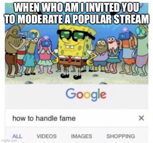 Invite | WHEN WHO AM I INVITED YOU TO MODERATE A POPULAR STREAM | image tagged in how to handle fame,who am i,stream,moderators | made w/ Imgflip meme maker