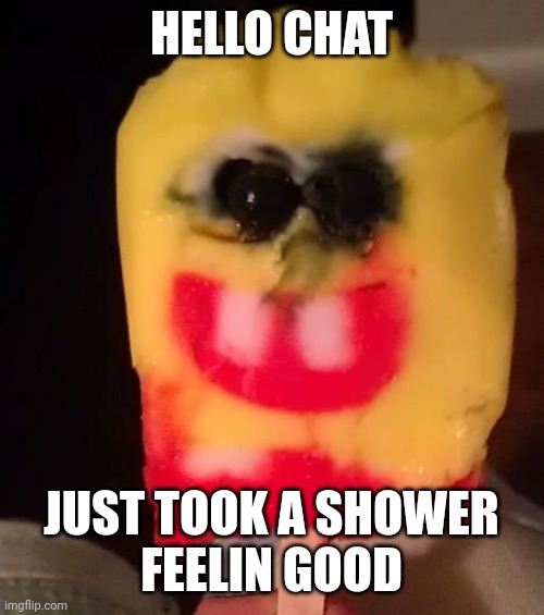 Cursed Spongebob Popsicle | HELLO CHAT; JUST TOOK A SHOWER
FEELIN GOOD | image tagged in cursed spongebob popsicle | made w/ Imgflip meme maker
