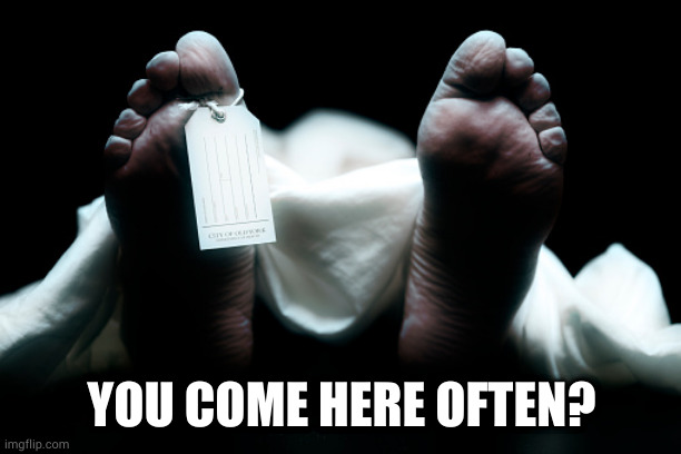 Dead body corpse feet tag | YOU COME HERE OFTEN? | image tagged in dead body corpse feet tag | made w/ Imgflip meme maker