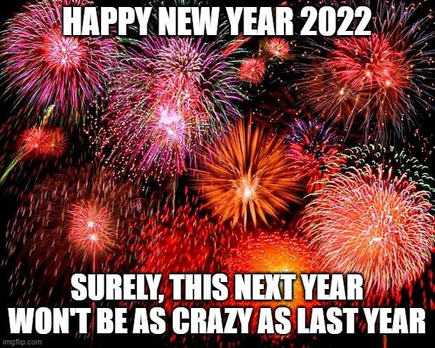 fireworks | HAPPY NEW YEAR 2022; SURELY, THIS NEXT YEAR WON'T BE AS CRAZY AS LAST YEAR | image tagged in fireworks | made w/ Imgflip meme maker