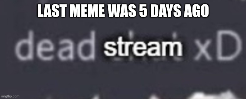 Dead stream xD | LAST MEME WAS 5 DAYS AGO | image tagged in dead stream xd | made w/ Imgflip meme maker