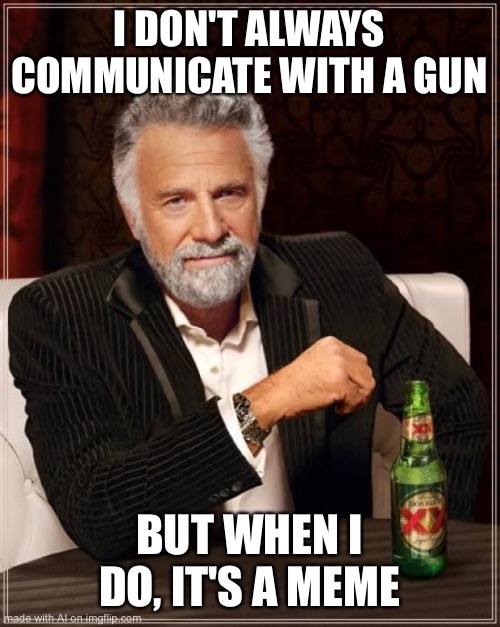 The Most Interesting Man In The World |  I DON'T ALWAYS COMMUNICATE WITH A GUN; BUT WHEN I DO, IT'S A MEME | image tagged in memes,the most interesting man in the world | made w/ Imgflip meme maker