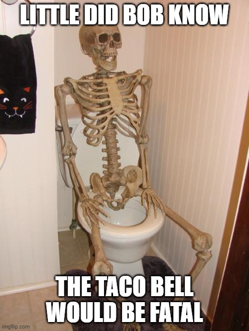 death | LITTLE DID BOB KNOW; THE TACO BELL WOULD BE FATAL | image tagged in skeleton on toilet | made w/ Imgflip meme maker