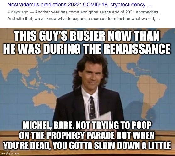 THIS GUY’S BUSIER NOW THAN HE WAS DURING THE RENAISSANCE; MICHEL, BABE, NOT TRYING TO POOP ON THE PROPHECY PARADE BUT WHEN YOU’RE DEAD, YOU GOTTA SLOW DOWN A LITTLE | image tagged in dennis miller snl,nostradamus | made w/ Imgflip meme maker