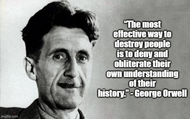 forget history | “The most effective way to destroy people is to deny and obliterate their own understanding of their history.” - George Orwell | image tagged in george orwell | made w/ Imgflip meme maker