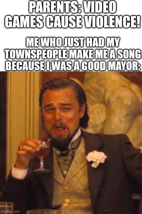 Township for the win | PARENTS: VIDEO GAMES CAUSE VIOLENCE! ME WHO JUST HAD MY TOWNSPEOPLE MAKE ME A SONG BECAUSE I WAS A GOOD MAYOR: | image tagged in memes,laughing leo | made w/ Imgflip meme maker