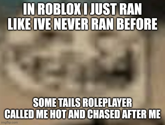 Low Quality Troll Face | IN ROBLOX I JUST RAN LIKE IVE NEVER RAN BEFORE; SOME TAILS ROLEPLAYER CALLED ME HOT AND CHASED AFTER ME | image tagged in low quality troll face | made w/ Imgflip meme maker