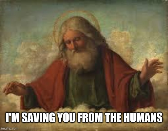 god | I'M SAVING YOU FROM THE HUMANS | image tagged in god | made w/ Imgflip meme maker