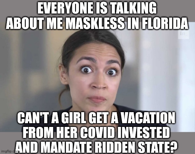 She needs a getaway... | EVERYONE IS TALKING ABOUT ME MASKLESS IN FLORIDA; CAN'T A GIRL GET A VACATION
FROM HER COVID INVESTED
AND MANDATE RIDDEN STATE? | image tagged in crazy alexandria ocasio-cortez,aoc,democrats,new york,covid-19 | made w/ Imgflip meme maker