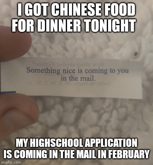 I do t believe in fortune stuff but this is weird | I GOT CHINESE FOOD FOR DINNER TONIGHT; MY HIGHSCHOOL APPLICATION IS COMING IN THE MAIL IN FEBRUARY | made w/ Imgflip meme maker