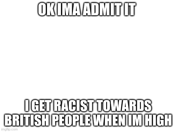 they deserve it tho | OK IMA ADMIT IT; I GET RACIST TOWARDS BRITISH PEOPLE WHEN IM HIGH | image tagged in blank white template | made w/ Imgflip meme maker