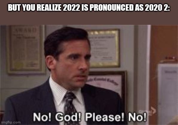 Oh God Please No | BUT YOU REALIZE 2022 IS PRONOUNCED AS 2020 2: | image tagged in oh god please no | made w/ Imgflip meme maker