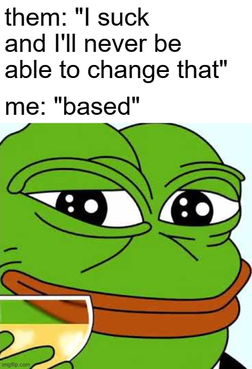 Accept the facts. Based and redpilled. Send this to your friends. Or don't. | them: "I suck and I'll never be able to change that"; me: "based" | image tagged in based and redpilled,pepe,based,redpilled,pepe the frog,i suck | made w/ Imgflip meme maker