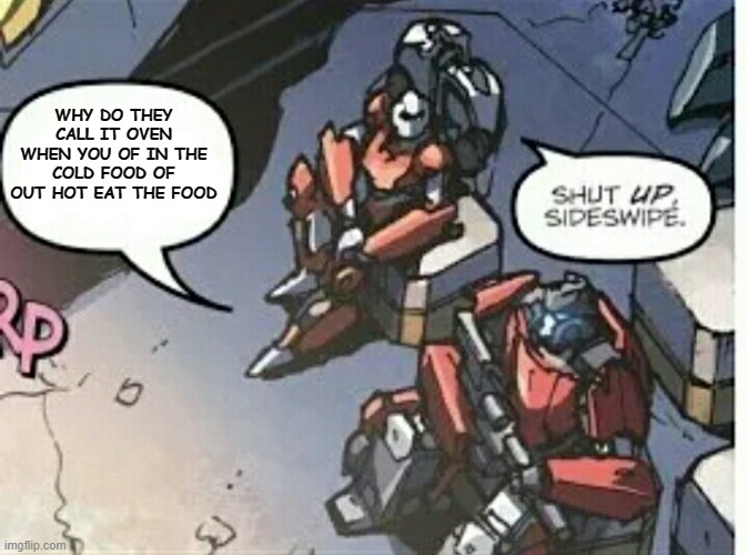 Shut Up Sideswipe | WHY DO THEY CALL IT OVEN WHEN YOU OF IN THE COLD FOOD OF OUT HOT EAT THE FOOD | image tagged in shut up sidewipe | made w/ Imgflip meme maker