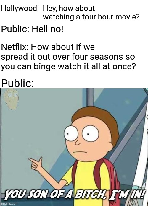 You son of a bitch, I'm in! | Hollywood:  Hey, how about                   
                      watching a four hour movie? Netflix: How about if we spread it out over  | image tagged in you son of a bitch i'm in | made w/ Imgflip meme maker
