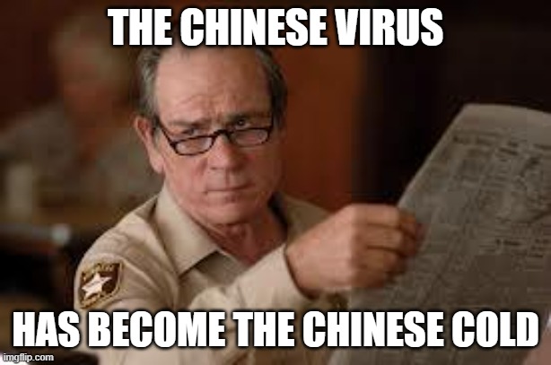 no country for old men tommy lee jones | THE CHINESE VIRUS; HAS BECOME THE CHINESE COLD | image tagged in no country for old men tommy lee jones | made w/ Imgflip meme maker
