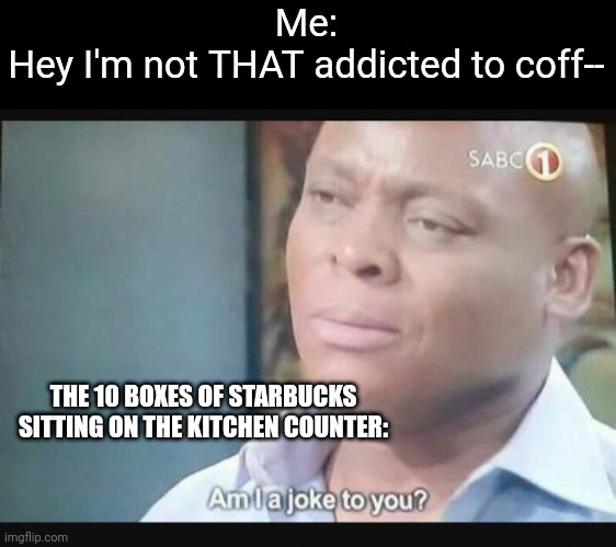 This is just a joke :eyes: | Me:
Hey I'm not THAT addicted to coff--; THE 10 BOXES OF STARBUCKS SITTING ON THE KITCHEN COUNTER: | image tagged in am i a joke to you,starbucks | made w/ Imgflip meme maker