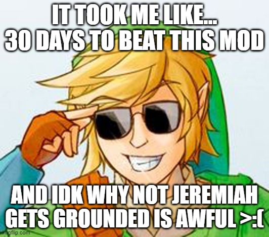 Troll Link | IT TOOK ME LIKE... 30 DAYS TO BEAT THIS MOD; AND IDK WHY NOT JEREMIAH GETS GROUNDED IS AWFUL >:( | image tagged in troll link | made w/ Imgflip meme maker