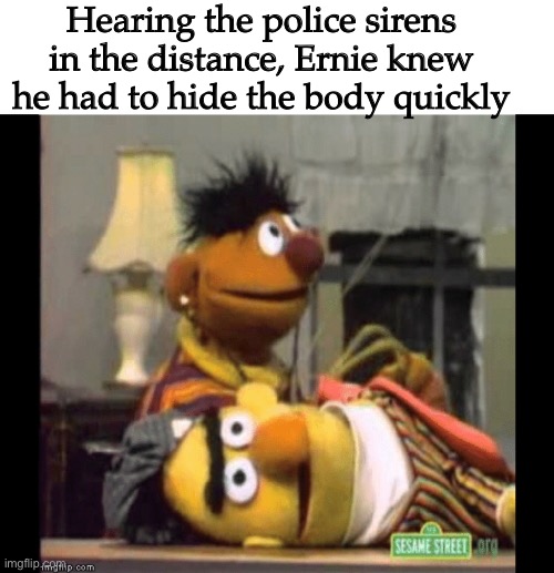 (I created this myself lol) HURRY ERNIE HIDE IT!!! | Hearing the police sirens in the distance, Ernie knew he had to hide the body quickly | image tagged in bert and ernie,muppets,lol,custom template | made w/ Imgflip meme maker